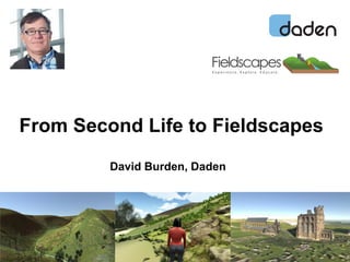© 2014 www.daden.co.uk
David Burden, Daden
From Second Life to Fieldscapes
 
