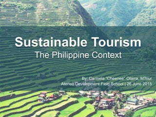 Sustainable Tourism
The Philippine Context
By: Carmela “Cheenee” Otarra, MTour
Ateneo Development Field School | 26 June 2015
 