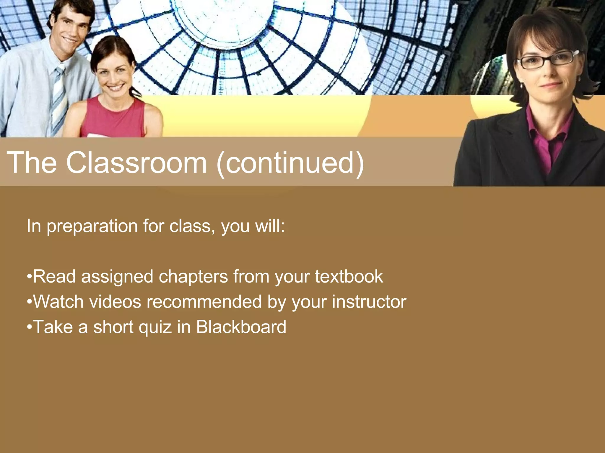 The Classroom (continued) In preparation for class, you will: Read assigned chapters from your textbook Watch videos recommended by your instructor Take a short quiz in Blackboard 