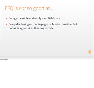 EFQ is not so good at...
• Being accessible and easily modifiable in a UI.
• Easily displaying output in pages or blocks (possible, but
not as easy; requires theming in code).
Saturday, October 24, 15
 