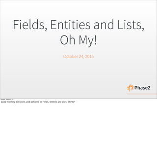 Fields, Entities and Lists,
Oh My!
October 24, 2015
Saturday, October 24, 15
Good morning everyone, and welcome to Fields, Entities and Lists, Oh My!
 
