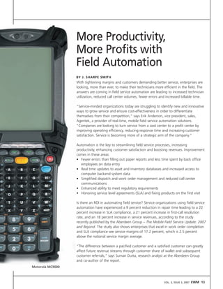 More Productivity,
                  More Profits with
                  Field Automation
                  BY J. SHARPE SMITH
                  With tightening margins and customers demanding better service, enterprises are
                  looking, more than ever, to make their technicians more efficient in the field. The
                  answers are coming in field service automation are leading to increased technician
                  utilization, reduced call center volumes, fewer errors and increased billable time.

                  “Service-minded organizations today are struggling to identify new and innovative
                  ways to grow service and ensure cost-effectiveness in order to differentiate
                  themselves from their competition,” says Erik Anderson, vice president, sales,
                  Agentek, a provider of real-time, mobile field service automation solutions.
                  “Companies are looking to turn service from a cost center to a profit center by
                  improving operating efficiency, reducing response time and increasing customer
                  satisfaction. Service is becoming more of a strategic arm of the company.”

                  Automation is the key to streamlining field service processes, increasing
                  productivity, enhancing customer satisfaction and boosting revenues. Improvement
                  comes in these areas:
                  • Fewer errors than filling out paper reports and less time spent by back office
                     employees on data entry
                  • Real time updates to asset and inventory databases and increased access to
                     computer backend system data
                  • Simplified dispatch and work order management and reduced call center
                     communications
                  • Enhanced ability to meet regulatory requirements
                  • Honoring service level agreements (SLA) and fixing products on the first visit

                  Is there an ROI in automating field service? Service organizations using field service
                  automation have experienced a 9 percent reduction in repair time leading to a 22
                  percent increase in SLA compliance, a 21 percent increase in first-call resolution
                  rate, and an 18 percent increase in service revenues, according to the study
                  recently published by the Aberdeen Group – The Mobile Field Service Update: 2007
                  and Beyond. The study also shows enterprises that excel in work order completion
                  and SLA compliance see service margins of 17.2 percent, which is 2.5 percent
                  above the national service margin average.

                  “The difference between a pacified customer and a satisfied customer can greatly
                  affect future revenue streams through customer share of wallet and subsequent
                  customer referrals,” says Sumair Dutta, research analyst at the Aberdeen Group
                  and co-author of the report.
Motorola MC9000



                                                                            VOL. 3, ISSUE 3, 2007   EWM 13
 