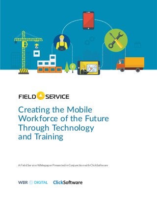 Creating the Mobile
Workforce of the Future
Through Technology
and Training
A Field Service Whitepaper Presented in Conjunction with ClickSoftware
 