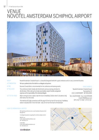 12 3rd
Field Service Forum 2016
VENUE
NOVOTELAMSTERDAM SCHIPHOLAIRPORT
NovotelAmsterdam SchipholAirport,is a beautiful designed hotelwith a great ambiance and on averyconvenient location.ABOUT
All Copperberg conferences are run byCoordinatum Business Event
Management
For all logistical questions regarding the conference please contact:
Malcolm Larri
Email: malcolm.larri@coordinatum.com
Tel: +46 8 650 02 70
Emilia Rollan
Email: emilia.rollan@coordinatum.com
Tel: +46 8 650 02 70
ACCOMODATION
ATTIRE
ATTHE EVENT
Wehaveapreferedrateatthehotelforourdelegatesandpartners.
Business Casual attire is recommended for the conference and evening events.
The conference ticket includes all refreshments and anyevening activities for
all attendees.Othercostssuchastravel,accomodation,airporttransfersandgeneral
expensesaretheresponsibilityoftheindividualdelegate.
EVENTCO-ORDINATION & LOGISTICS
VENUEADDRESS
GETTOTHEVENUE When coming bytrain or plane,take the train to Hoofddorp Stationwhich is located at only
200 metres from the hotel.
Thehotelhas652dailyconnectionswiththeairport(4minbytrain&9minbybus).Hoofddorp
station is located 200 m from the hotel - only20 min from the heart ofAmsterdam!
NovotelAmsterdam SchipholAirport
Taurusavenue 12
2132 LS HOOFDDORP- NETHERLANDS
Tel (+31)207219180 - Fax(+31)237470399
Email H7060@accor.com
GPS.N 52° 17’29.81’’E 4° 42’5.41’’
 