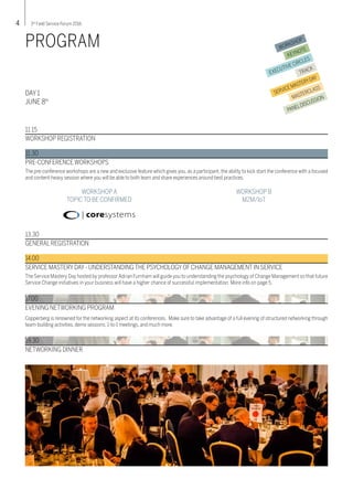 4 3rd
Field Service Forum 2016
WORKSHOP
KEYNOTE
EXECUTIVE CIRCLES
TRACK
SERVICEMASTERYDAY
MASTERCLASS
PANELDISCUSSION
PROGRAM
11.15
WORKSHOP REGISTRATION
11.30
The pre-conference workshops are a new and exclusive feature which gives you, as a participant, the ability to kick start the conference with a focused
and content-heavy session where you will be able to both learn and share experiences around best practices.
PRE-CONFERENCE WORKSHOPS
WORKSHOPA
TOPIC TO BE CONFIRMED
WORKSHOP B
M2M/IoT
19.30
NETWORKING DINNER
17.00
Copperberg is renowned for the networking aspect at its conferences. Make sure to take advantage of a full evening of structured networking through
team-building activities, demo sessions, 1-to-1 meetings, and much more.
EVENING NETWORKING PROGRAM
13.30
GENERAL REGISTRATION
DAY 1
JUNE 8th
14.00
The Service Mastery Day hosted by professorAdrian Furnham will guide you to understanding the psychology of Change Management so that future
Service Change initiatives in your business will have a higher chance of successful implementation. More info on page 5.
SERVICE MASTERY DAY - UNDERSTANDING THE PSYCHOLOGY OF CHANGE MANAGEMENT IN SERVICE
 