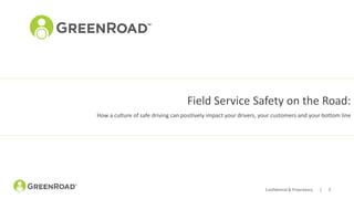 Confidential & Proprietary | 1
Field Service Safety on the Road:
How a culture of safe driving can positively impact your drivers, your customers and your bottom line
 