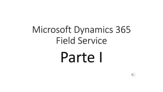 Microsoft Dynamics 365
Field Service
Parte I
 