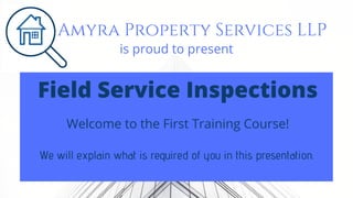 We will explain what is required of you in this presentation.
Field Service Inspections
Amyra Property Services LLP
Welcome to the First Training Course!
is proud to present
 
