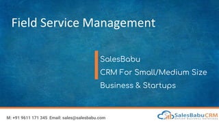 Field Service Management
SalesBabu
CRM For Small/Medium Size
Business & Startups
M: +91 9611 171 345 Email: sales@salesbabu.com
 
