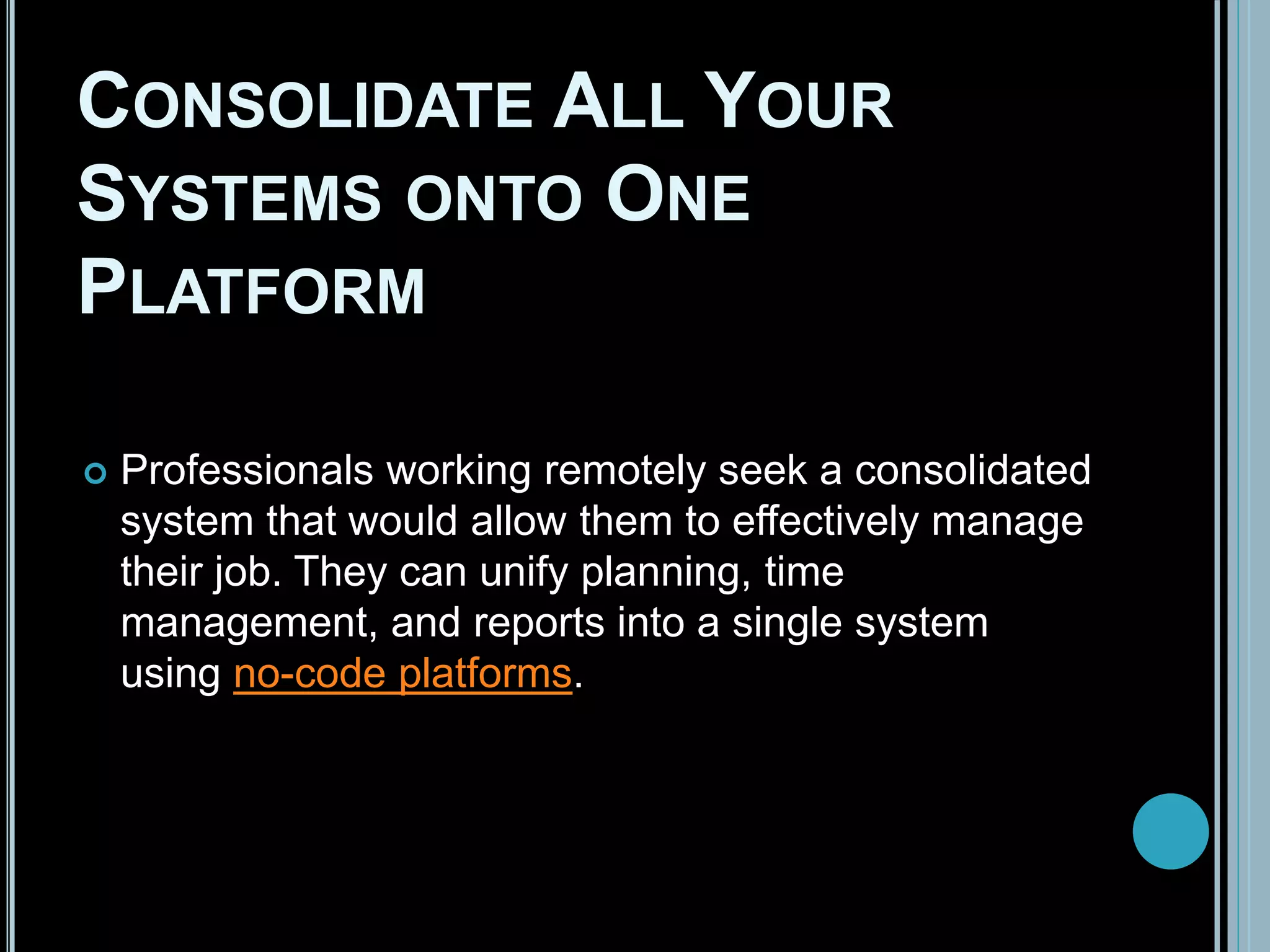 CONSOLIDATE ALL YOUR
SYSTEMS ONTO ONE
PLATFORM
 Professionals working remotely seek a consolidated
system that would allow them to effectively manage
their job. They can unify planning, time
management, and reports into a single system
using no-code platforms.
 