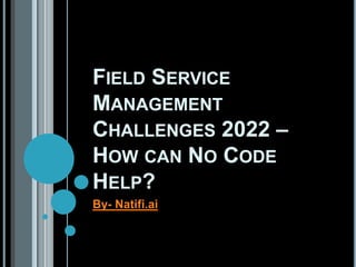 FIELD SERVICE
MANAGEMENT
CHALLENGES 2022 –
HOW CAN NO CODE
HELP?
By- Natifi.ai
 