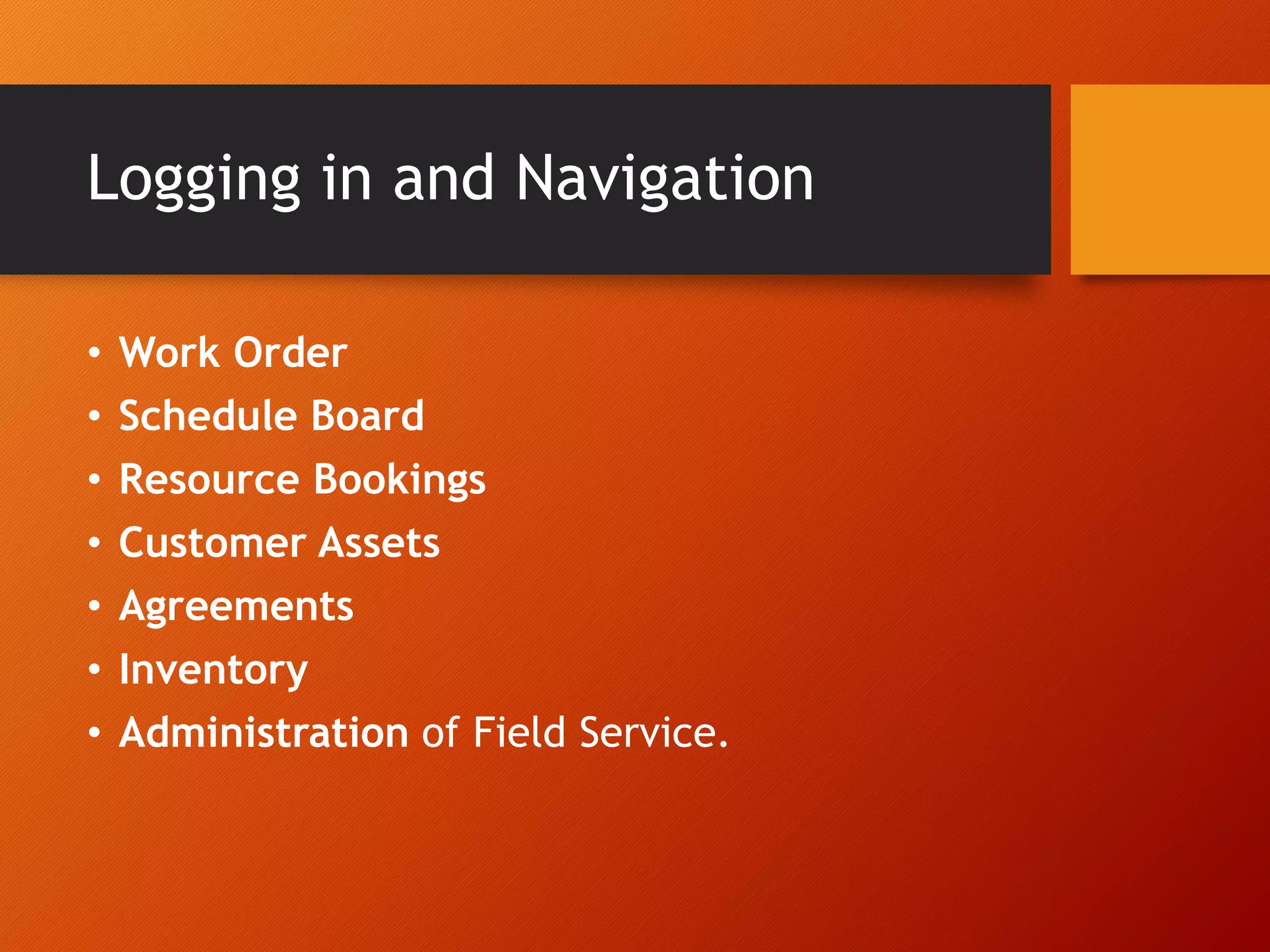 Logging in and Navigation
• Work Order
• Schedule Board
• Resource Bookings
• Customer Assets
• Agreements
• Inventory
• Administration of Field Service.