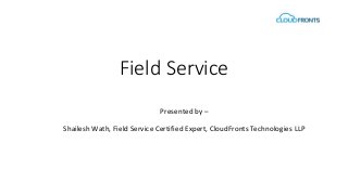 Field Service
Presented by –
Shailesh Wath, Field Service Certified Expert, CloudFronts Technologies LLP
 