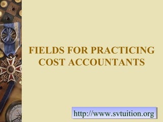 FIELDS FOR PRACTICING
COST ACCOUNTANTS

http://www.svtuition.org
http://www.svtuition.org

 