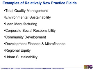 Examples of Relatively New Practice Fields Total Quality Management Environmental Sustainability Lean Manufacturing Corporate Social Responsibility Community Development Development Finance & Microfinance Regional Equity Urban Sustainability 