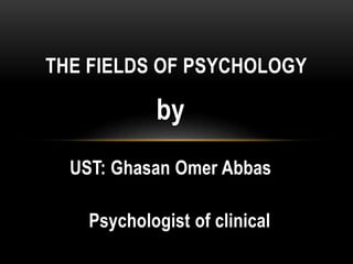 by
UST: Ghasan Omer Abbas
Psychologist of clinical
THE FIELDS OF PSYCHOLOGY
 