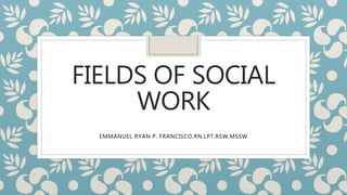 FIELDS OF SOCIAL
WORK
EMMANUEL RYAN P. FRANCISCO,RN,LPT,RSW,MSSW
 