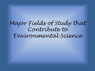 Major Fields of Study that
      Contribute to
 Environmental Science
 