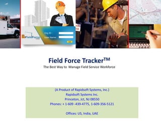 Field Force TrackerTM
The Best Way to Manage Field Service Workforce
(A Product of Rapidsoft Systems, Inc.)
Rapidsoft Systems Inc.
Princeton, Jct, NJ 08550
Phones: + 1-609 -439-4775, 1-609-356-5121
Offices: US, India, UAE
 
