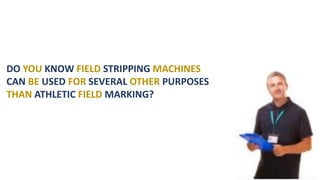 DO YOU KNOW FIELD STRIPPING MACHINES
CAN BE USED FOR SEVERAL OTHER PURPOSES
THAN ATHLETIC FIELD MARKING?
 