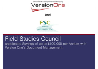 and




Field Studies Council
anticipates Savings of up to £100,000 per Annum with
        One’
Version One’s Document Management.
 