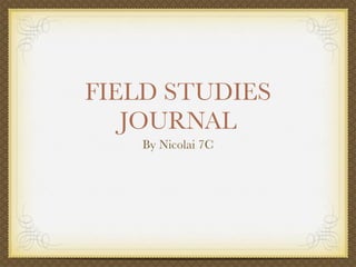 FIELD STUDIES
   JOURNAL
    By Nicolai 7C
 