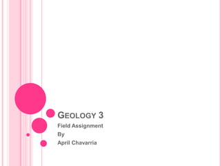 Geology 3	 Field Assignment By  April Chavarria 