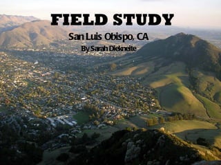 FIELD STUDY San Luis Obispo, CA By Sarah Diekneite 