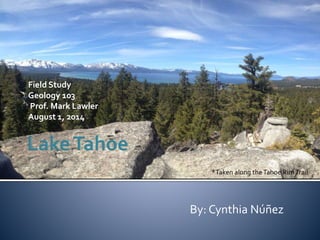 Field Study
Geology 103
Prof. Mark Lawler
August 1, 2014
By: Cynthia Núñez
*Taken along theTahoe RimTrail
 