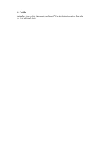 My Portfolio
Include here pictures of the classroom/s you observed. Write descriptions/annotations about what
you observed in each photo.
 