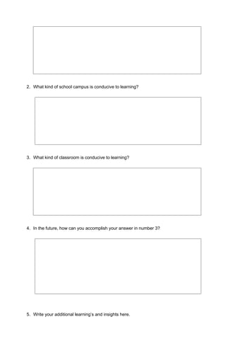 2. What kind of school campus is conducive to learning?
3. What kind of classroom is conducive to learning?
4. In the future, how can you accomplish your answer in number 3?
5. Write your additional learning’s and insights here.
 