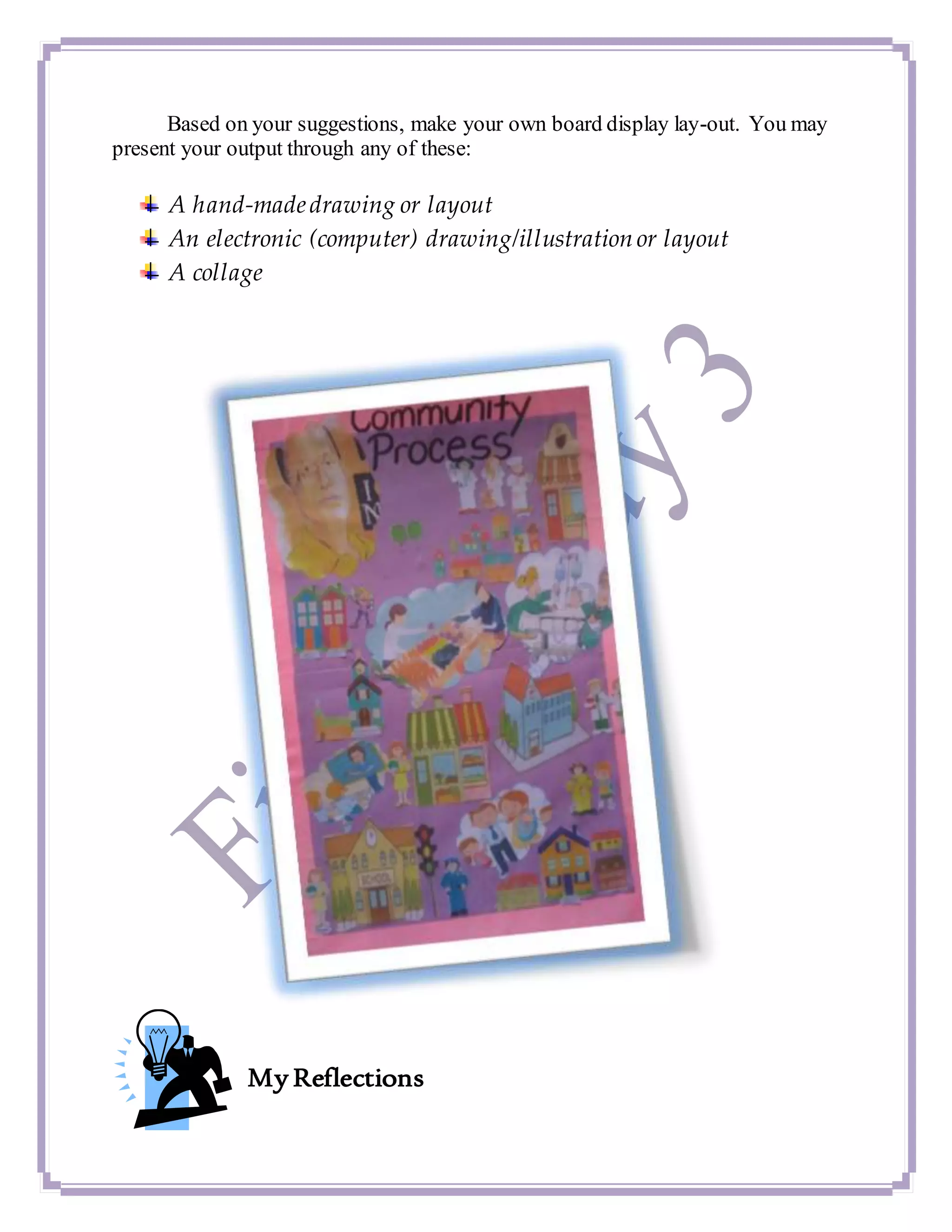 Based on your suggestions, make your own board display lay-out. You may
present your output through any of these:
A hand-madedrawing or layout
An electronic (computer) drawing/illustration or layout
A collage
My Reflections
 