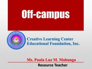 Off-campus 
Creative Learning Center 
Educational Foundation, Inc. 
Ms. Paula Luz M. Mabunga 
Resource Teacher 
 