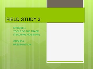 FIELD STUDY 3
EPISODE 4
TOOLS OF THE TRADE
(TEACHING AIDS BANK)
GROUP 4
PRESENTATION
 