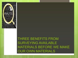 THREE BENEFITS FROM
SURVEYING AVAILABLE
MATERIALS BEFORE WE MAKE
OUR OWN MATERIALS
 