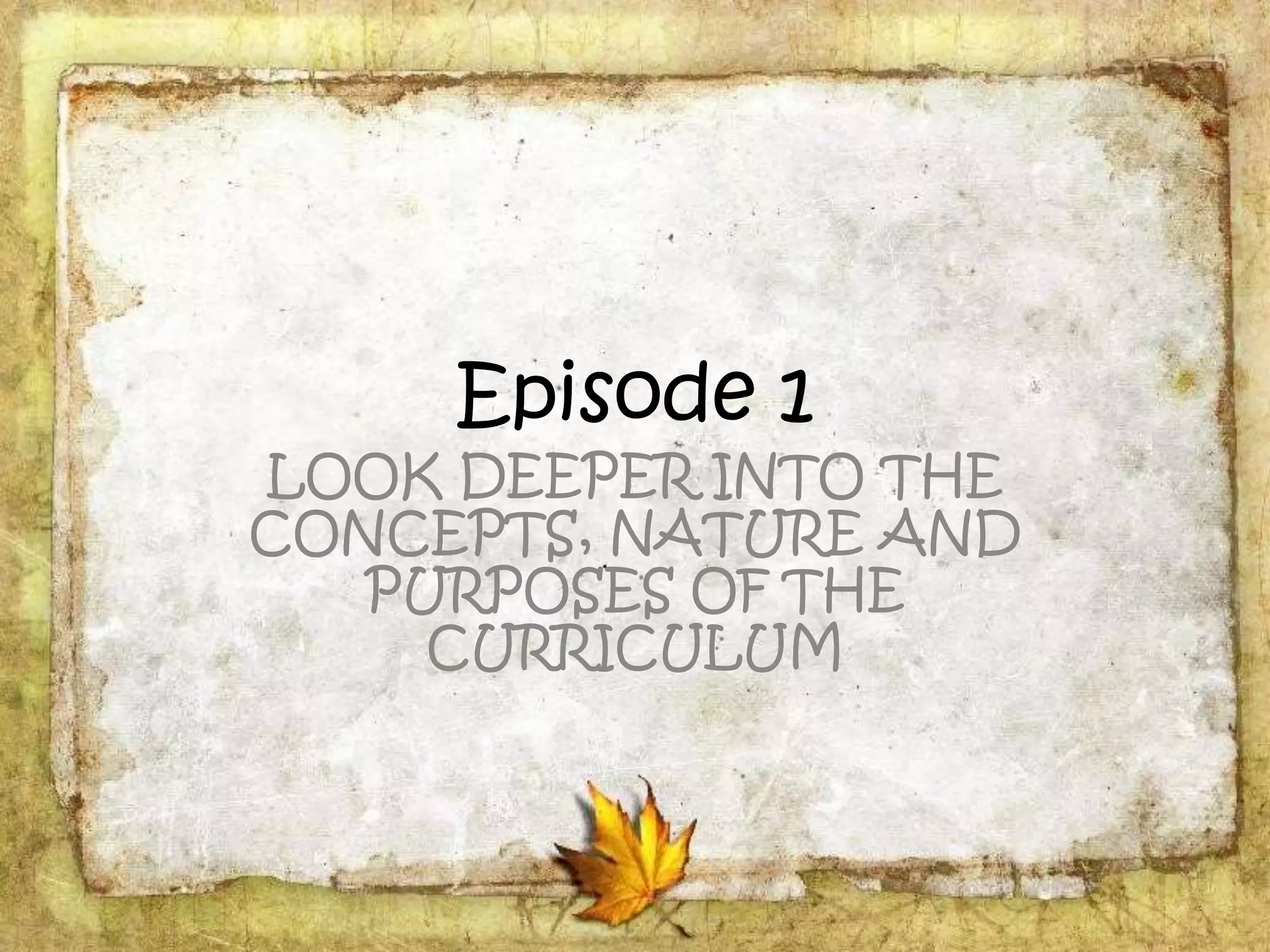 Episode 1
LOOK DEEPER INTO THE
CONCEPTS, NATURE AND
PURPOSES OF THE
CURRICULUM
 