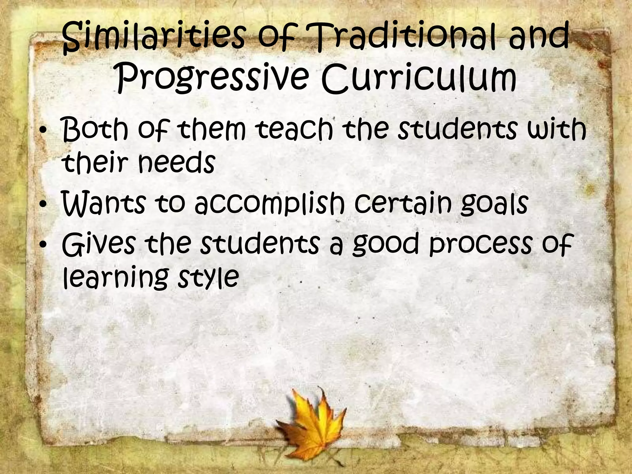 Similarities of Traditional and
Progressive Curriculum
• Both of them teach the students with
their needs
• Wants to accomplish certain goals
• Gives the students a good process of
learning style
 