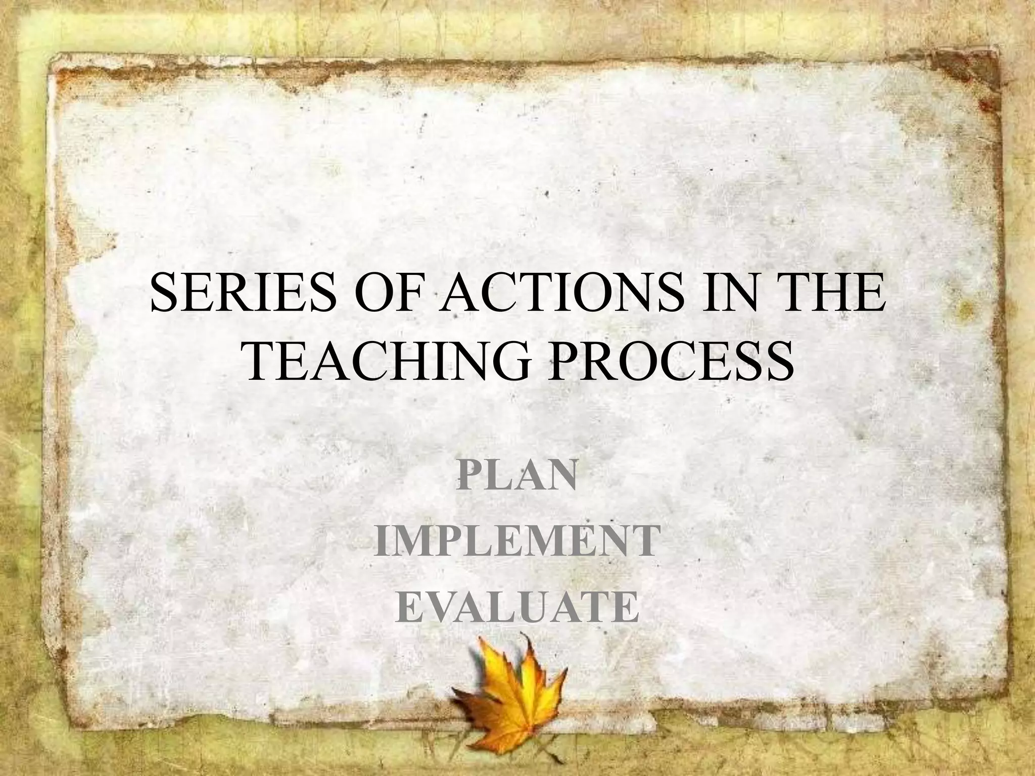 SERIES OF ACTIONS IN THE
TEACHING PROCESS
PLAN
IMPLEMENT
EVALUATE
 