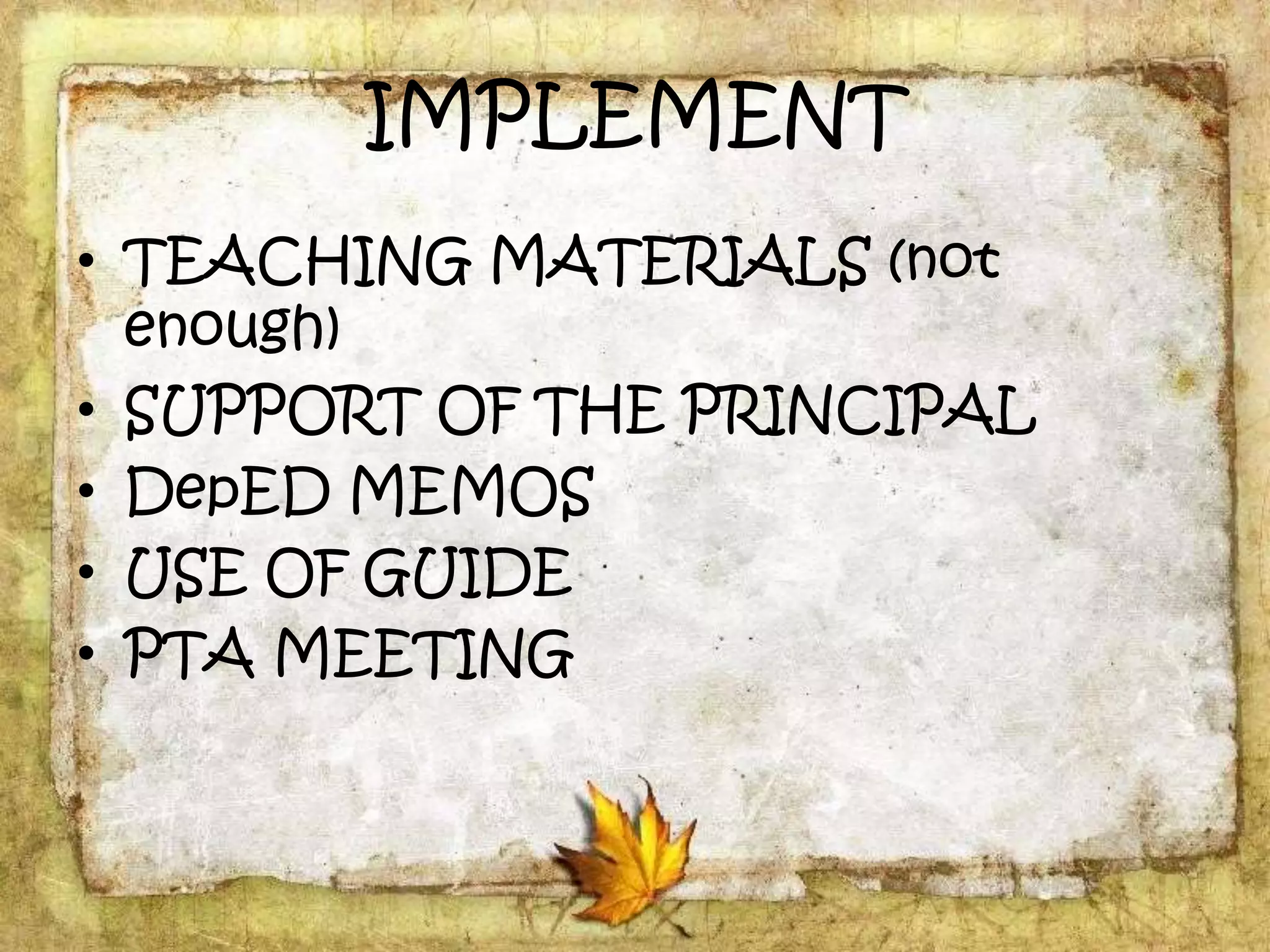 IMPLEMENT
• TEACHING MATERIALS (not
enough)
• SUPPORT OF THE PRINCIPAL
• DepED MEMOS
• USE OF GUIDE
• PTA MEETING
 