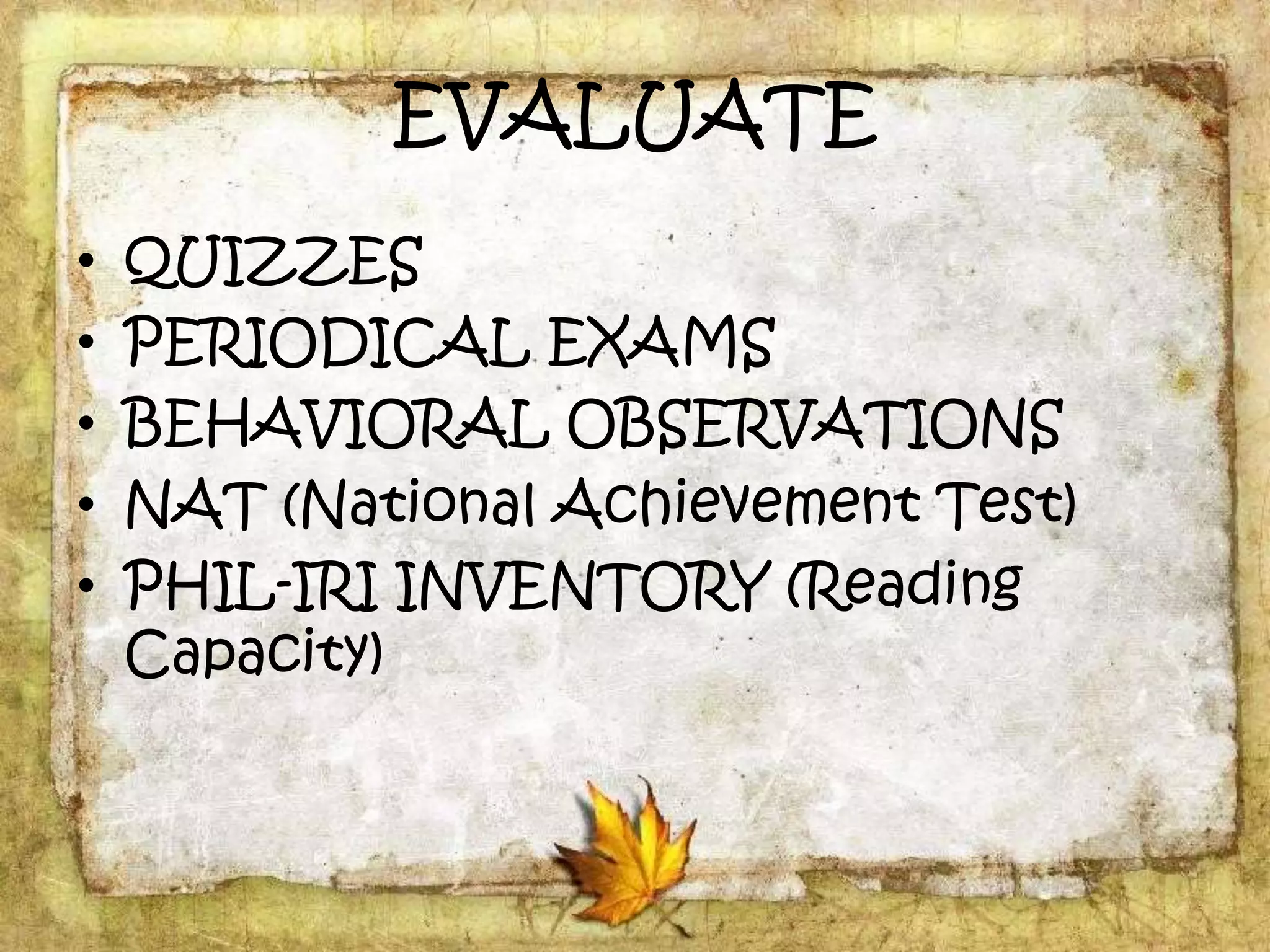 EVALUATE
• QUIZZES
• PERIODICAL EXAMS
• BEHAVIORAL OBSERVATIONS
• NAT (National Achievement Test)
• PHIL-IRI INVENTORY (Reading
Capacity)
 