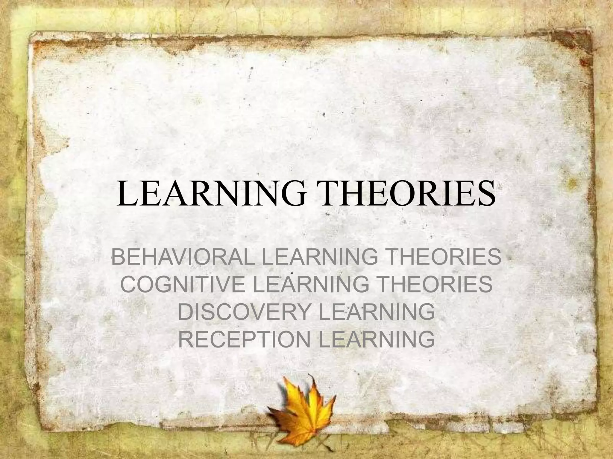 LEARNING THEORIES
BEHAVIORAL LEARNING THEORIES
COGNITIVE LEARNING THEORIES
DISCOVERY LEARNING
RECEPTION LEARNING
 