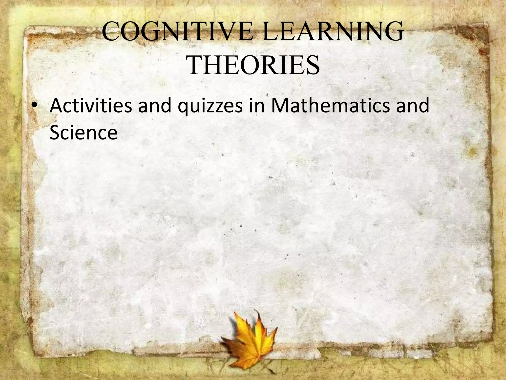 COGNITIVE LEARNING
THEORIES
• Activities and quizzes in Mathematics and
Science
 