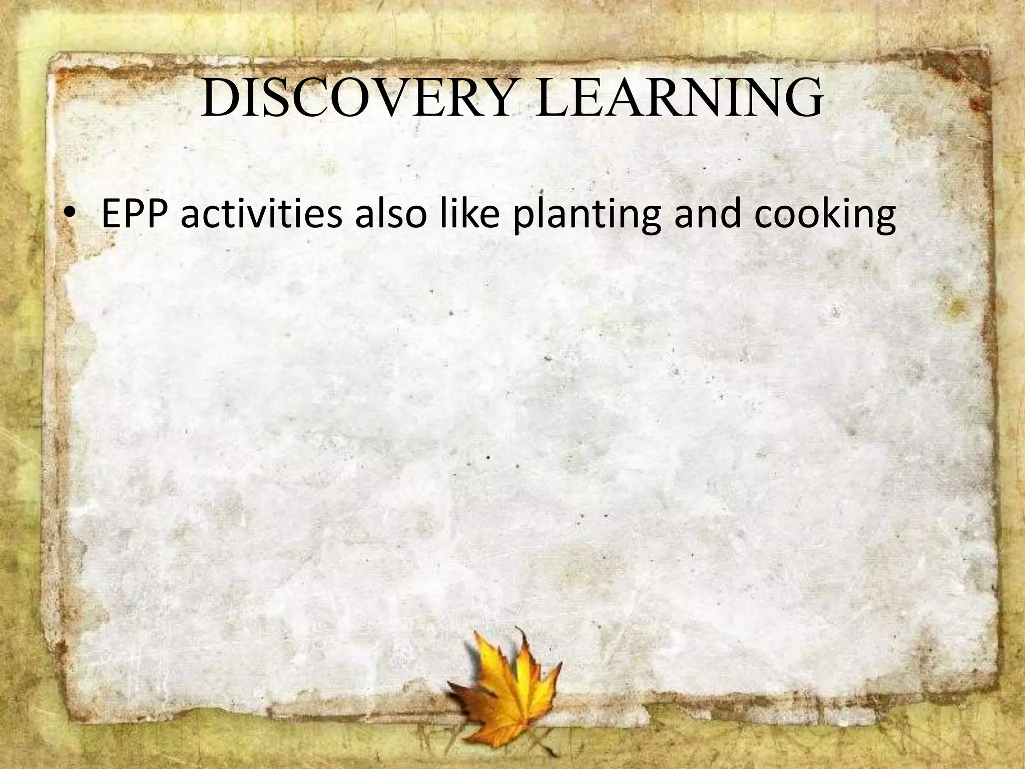 DISCOVERY LEARNING
• EPP activities also like planting and cooking
 