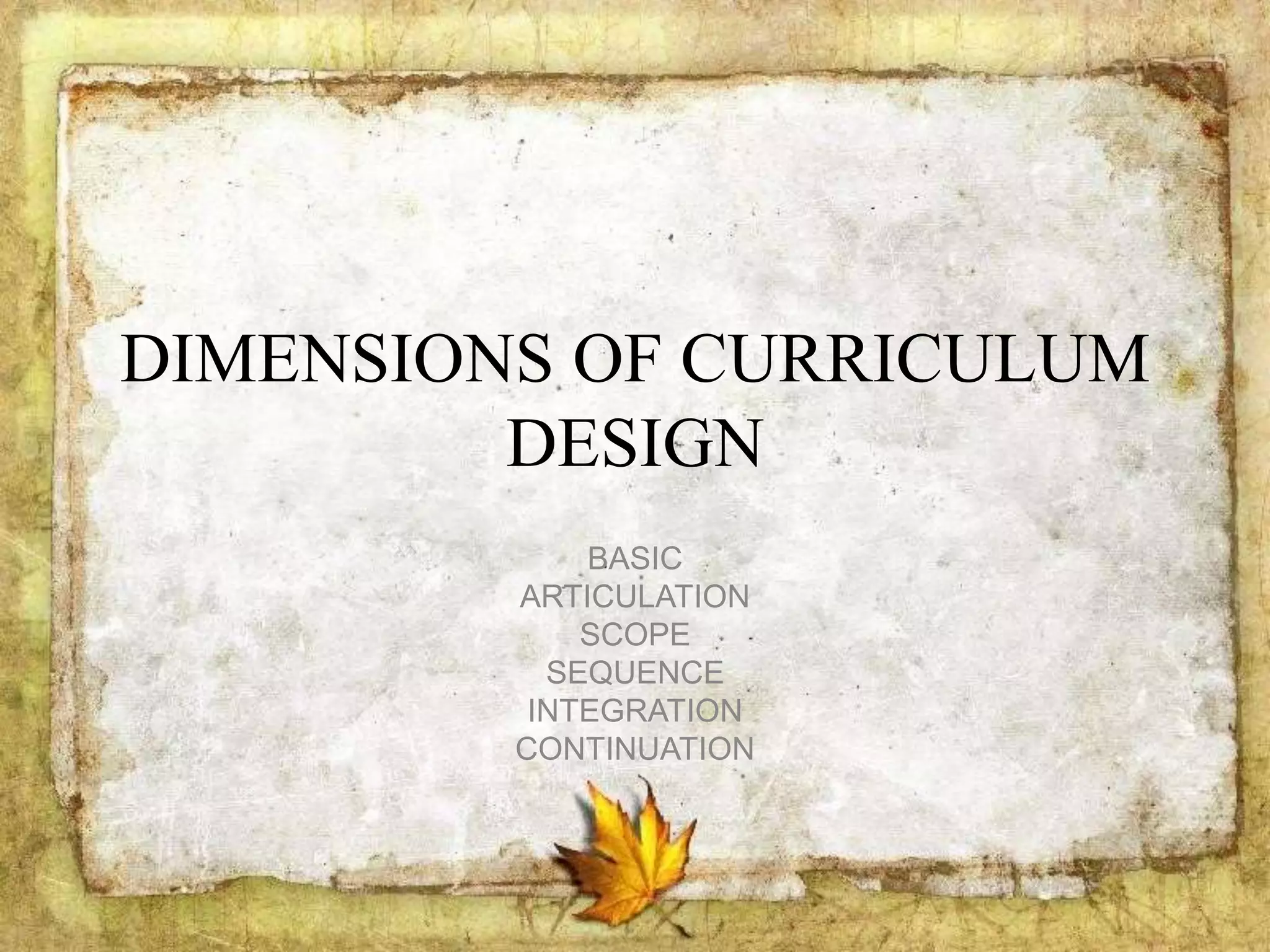 DIMENSIONS OF CURRICULUM
DESIGN
BASIC
ARTICULATION
SCOPE
SEQUENCE
INTEGRATION
CONTINUATION
 