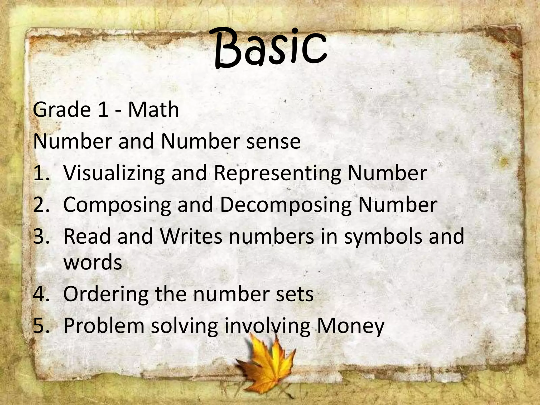 Basic
Grade 1 - Math
Number and Number sense
1. Visualizing and Representing Number
2. Composing and Decomposing Number
3. Read and Writes numbers in symbols and
words
4. Ordering the number sets
5. Problem solving involving Money
 