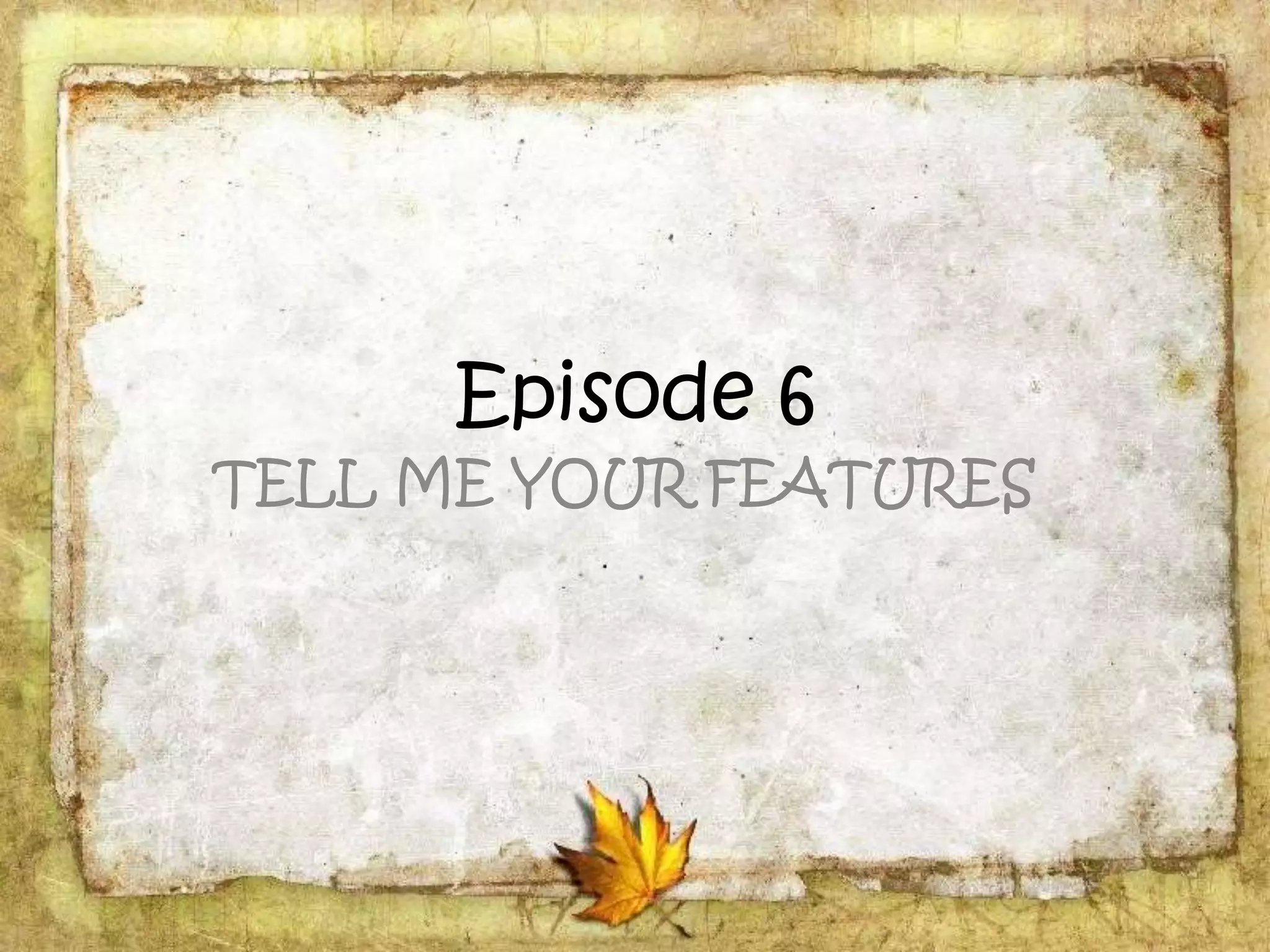 Episode 6
TELL ME YOUR FEATURES
 