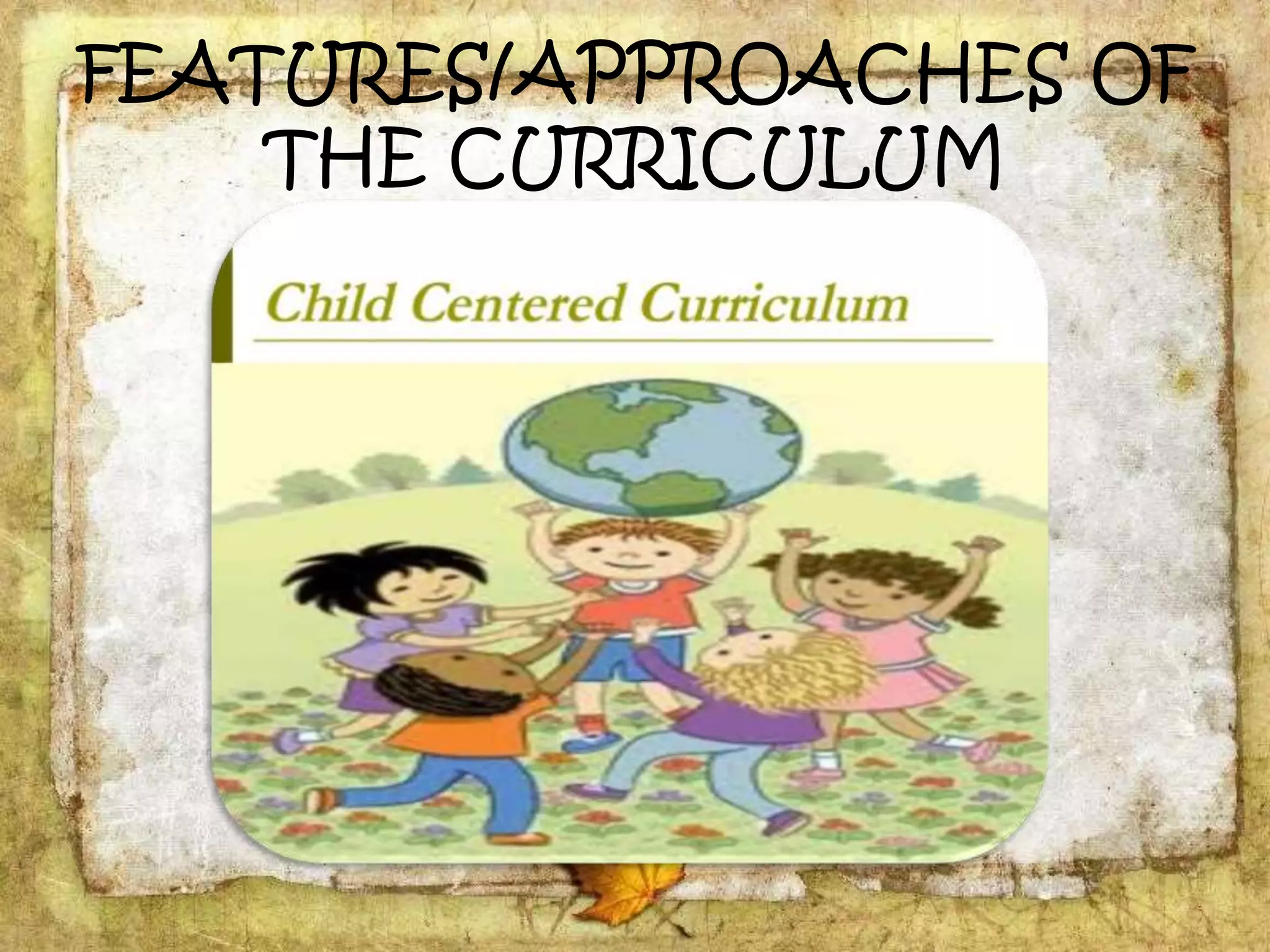 FEATURES/APPROACHES OF
THE CURRICULUM
 