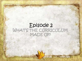 Episode 2
WHAT’S THE CURRICULUM
MADE OF?
 