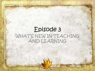 Episode 3
WHAT’S NEW IN TEACHING
AND LEARNING
 