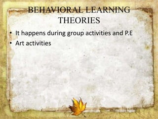 BEHAVIORAL LEARNING
THEORIES
• It happens during group activities and P.E
• Art activities
 